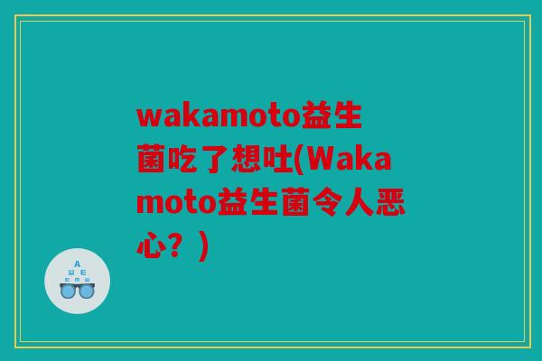 wakamoto益生菌吃了想吐(Wakamoto益生菌令人恶心？)