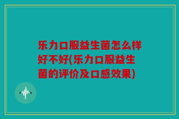 乐力口服益生菌怎么样好不好(乐力口服益生菌的评价及口感效果)