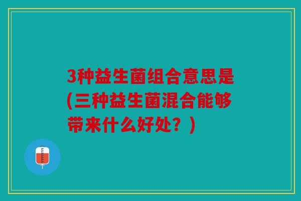3种益生菌组合意思是(三种益生菌混合能够带来什么好处？)