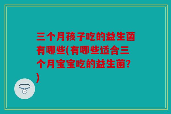 三个月孩子吃的益生菌有哪些(有哪些适合三个月宝宝吃的益生菌？)