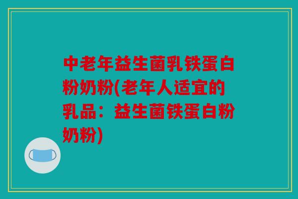 中老年益生菌乳铁蛋白粉奶粉(老年人适宜的乳品：益生菌铁蛋白粉奶粉)