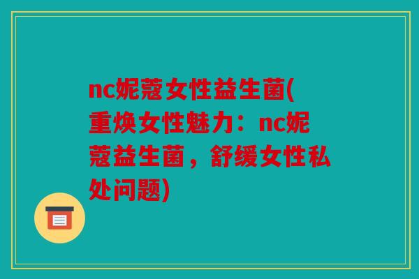 nc妮蔻女性益生菌(重焕女性魅力：nc妮蔻益生菌，舒缓女性私处问题)