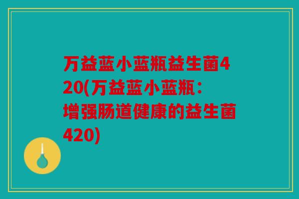 万益蓝小蓝瓶益生菌420(万益蓝小蓝瓶:增强肠道健康的益生菌420) 万益蓝小蓝瓶益生菌420(万益蓝小蓝瓶:增强肠道健康的益生菌420)