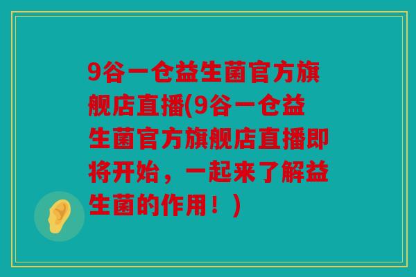 9谷一仓益生菌官方旗舰店直播(9谷一仓益生菌官方旗舰店直播即将开始，一起来了解益生菌的作用！)
