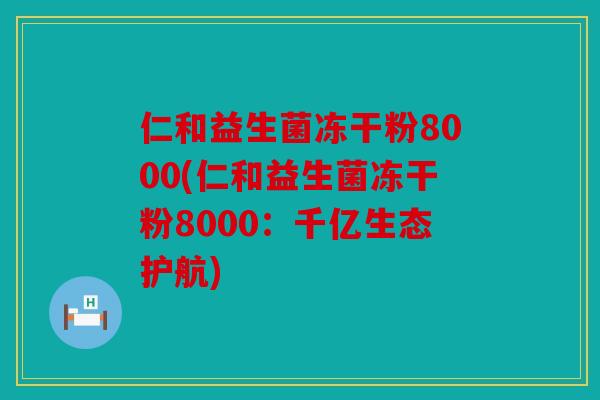 仁和益生菌冻干粉8000(仁和益生菌冻干粉8000：千亿生态护航)
