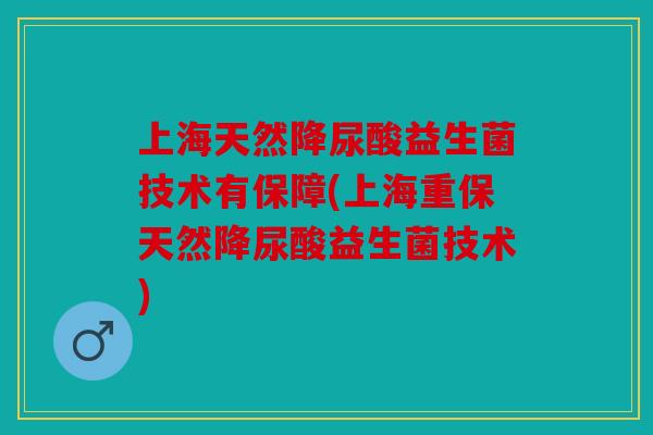 上海天然降尿酸益生菌技术有保障(上海重保天然降尿酸益生菌技术) 上海天然降尿酸益生菌技术有保障(上海重保天然降尿酸益生菌技术)