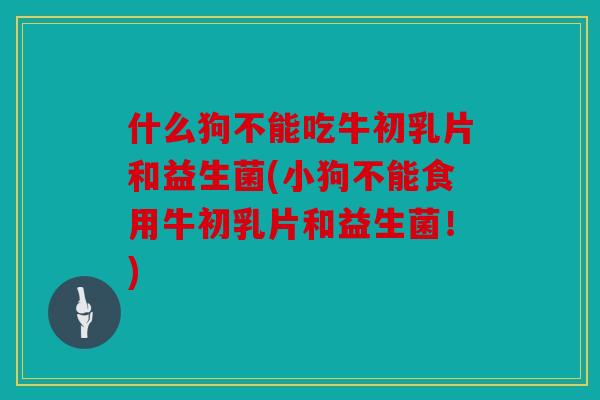什么狗不能吃牛初乳片和益生菌(小狗不能食用牛初乳片和益生菌！)