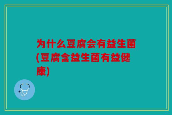 为什么豆腐会有益生菌(豆腐含益生菌有益健康)
