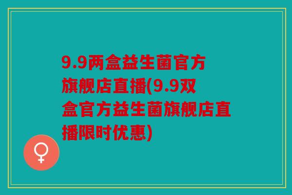 9.9两盒益生菌官方旗舰店直播(9.9双盒官方益生菌旗舰店直播限时优惠)