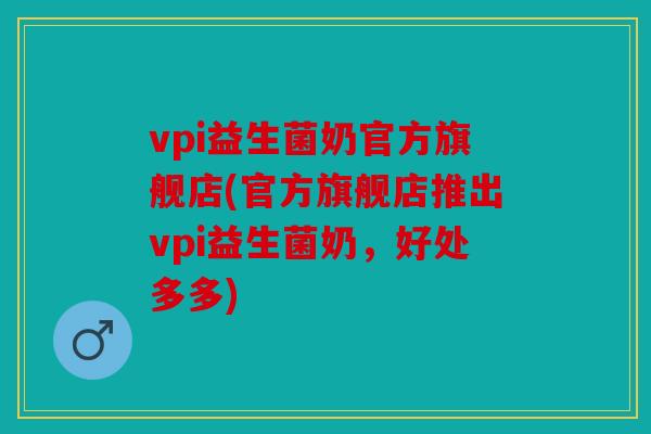 vpi益生菌奶官方旗舰店(官方旗舰店推出vpi益生菌奶，好处多多)