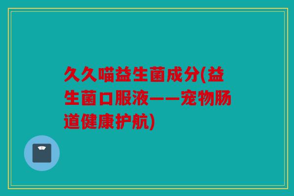 久久喵益生菌成分(益生菌口服液——宠物肠道健康护航)