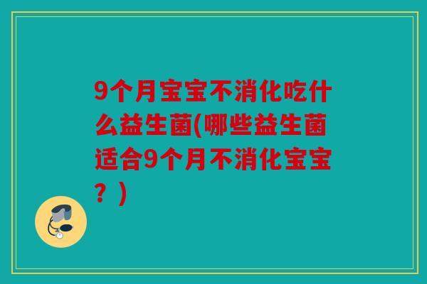 9个月宝宝不消化吃什么益生菌(哪些益生菌适合9个月不消化宝宝？)