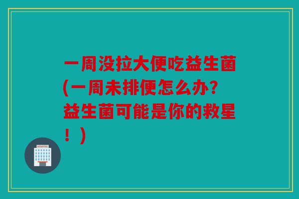 一周没拉大便吃益生菌(一周未排便怎么办？益生菌可能是你的救星！)
