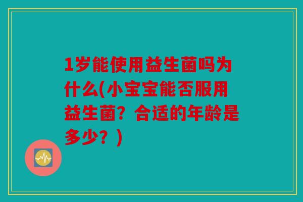 1岁能使用益生菌吗为什么(小宝宝能否服用益生菌？合适的年龄是多少？)