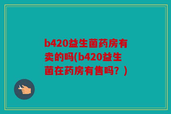 b420益生菌药房有卖的吗(b420益生菌在药房有售吗？)