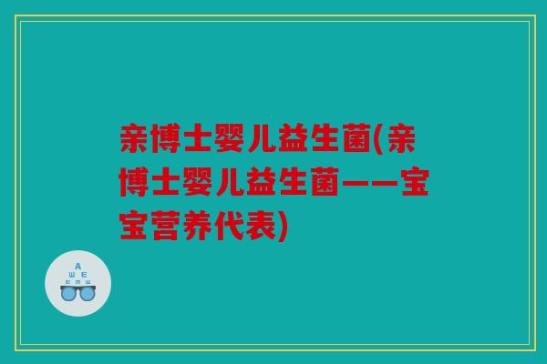 亲博士婴儿益生菌(亲博士婴儿益生菌——宝宝营养代表)