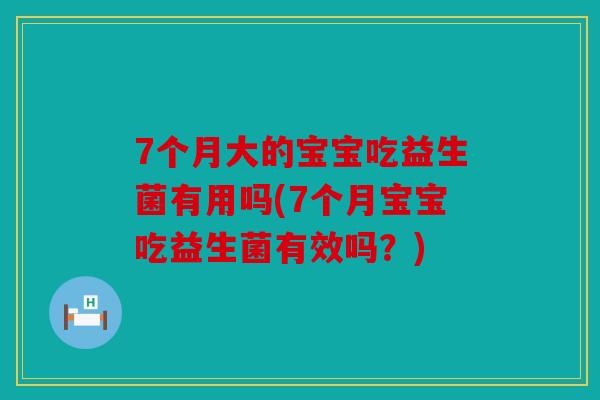 7个月大的宝宝吃益生菌有用吗(7个月宝宝吃益生菌有效吗？)