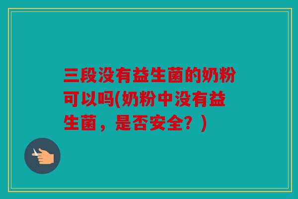 三段没有益生菌的奶粉可以吗(奶粉中没有益生菌，是否安全？)