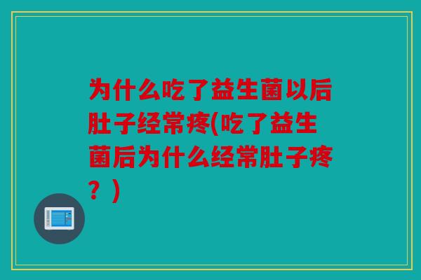 为什么吃了益生菌以后肚子经常疼(吃了益生菌后为什么经常肚子疼？)
