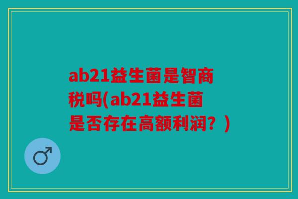 ab21益生菌是智商税吗(ab21益生菌是否存在高额利润?) ab21益生菌是智商税吗(ab21益生菌是否存在高额利润?)