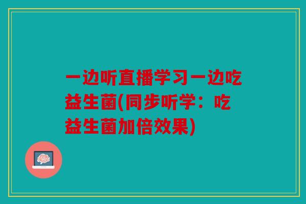 一边听直播学习一边吃益生菌(同步听学：吃益生菌加倍效果)
