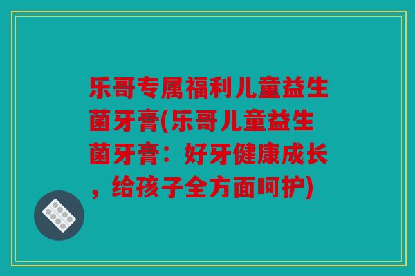 乐哥专属福利儿童益生菌牙膏(乐哥儿童益生菌牙膏：好牙健康成长，给孩子全方面呵护)
