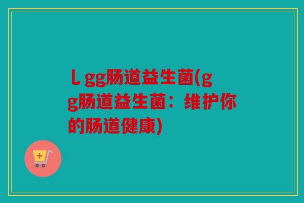 乚gg肠道益生菌(gg肠道益生菌：维护你的肠道健康)