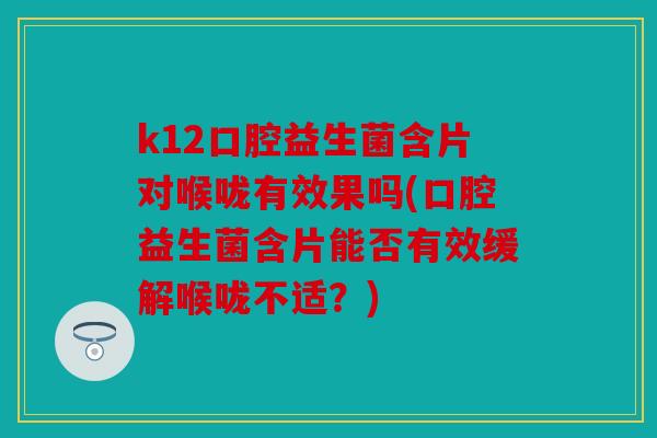 k12口腔益生菌含片对喉咙有效果吗(口腔益生菌含片能否有效缓解喉咙不适？)