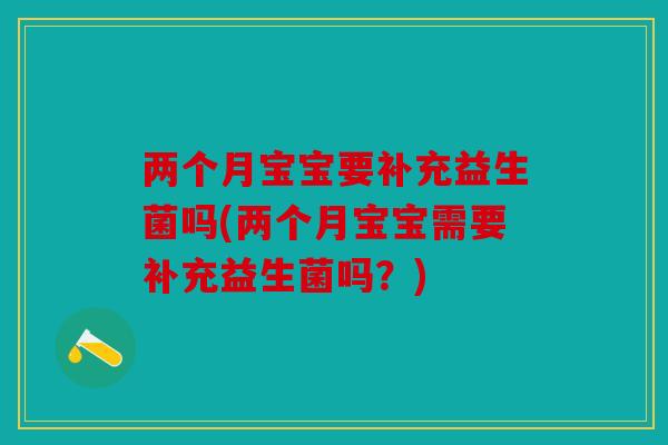 两个月宝宝要补充益生菌吗(两个月宝宝需要补充益生菌吗？)