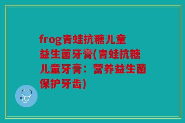 frog青蛙抗糖儿童益生菌牙膏(青蛙抗糖儿童牙膏：营养益生菌保护牙齿)