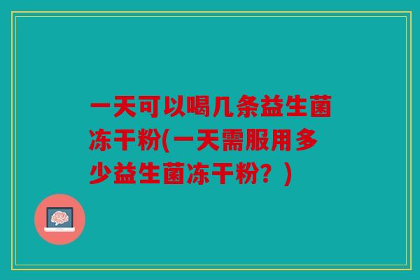 一天可以喝几条益生菌冻干粉(一天需服用多少益生菌冻干粉？)