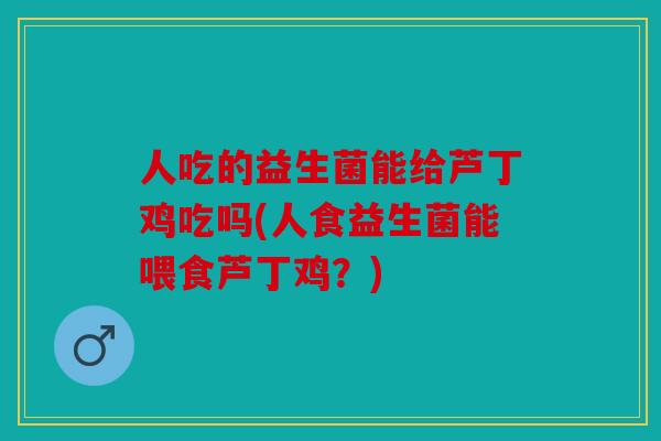 人吃的益生菌能给芦丁鸡吃吗(人食益生菌能喂食芦丁鸡？)