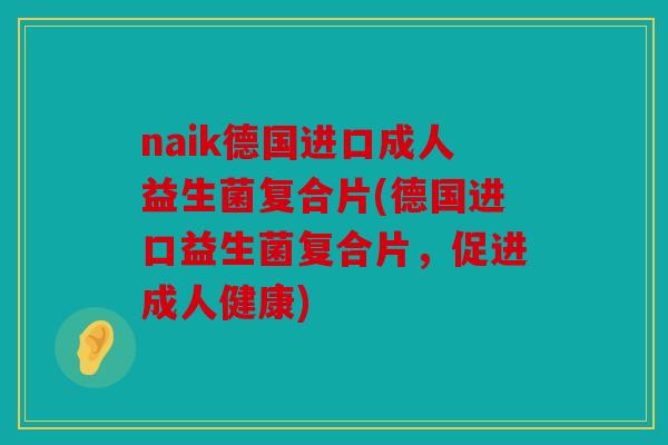 naik德国进口成人益生菌复合片(德国进口益生菌复合片，促进成人健康)