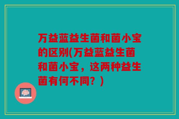 万益蓝益生菌和菌小宝的区别(万益蓝益生菌和菌小宝，这两种益生菌有何不同？)