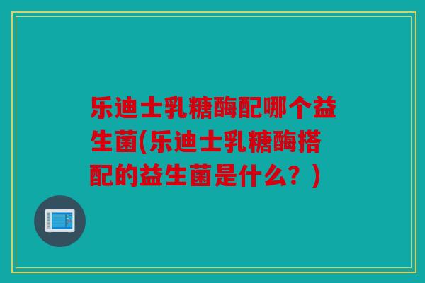 乐迪士乳糖酶配哪个益生菌(乐迪士乳糖酶搭配的益生菌是什么？)