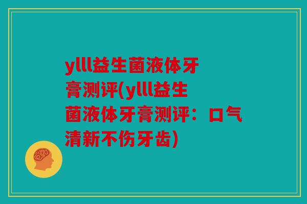ylll益生菌液体牙膏测评(ylll益生菌液体牙膏测评：口气清新不伤牙齿)