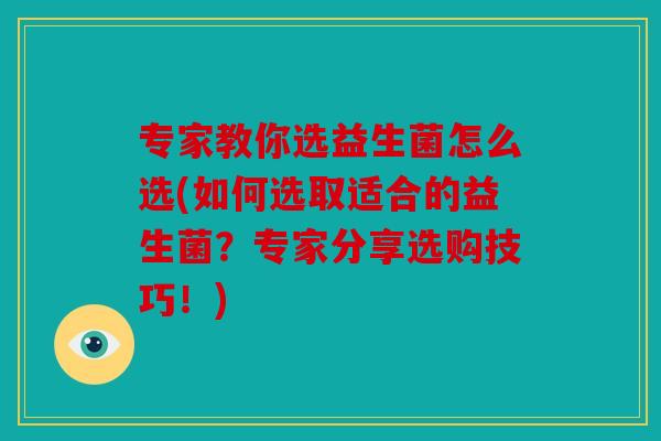 专家教你选益生菌怎么选(如何选取适合的益生菌?专家分享选购技巧!) 专家教你选益生菌怎么选(如何选取适合的益生菌?专家分享选购技巧!)