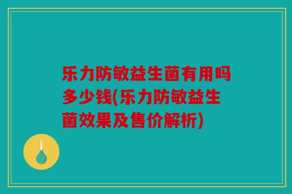 乐力防敏益生菌有用吗多少钱(乐力防敏益生菌效果及售价解析)