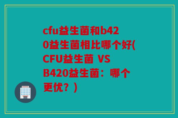 cfu益生菌和b420益生菌相比哪个好(CFU益生菌 VS B420益生菌：哪个更优？)