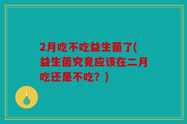 2月吃不吃益生菌了(益生菌究竟应该在二月吃还是不吃？)