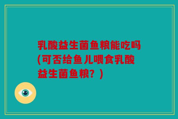 乳酸益生菌鱼粮能吃吗(可否给鱼儿喂食乳酸益生菌鱼粮？)