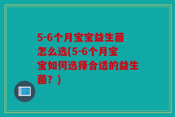 5-6个月宝宝益生菌怎么选(5-6个月宝宝如何选择合适的益生菌？)