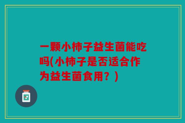一颗小柿子益生菌能吃吗(小柿子是否适合作为益生菌食用？)