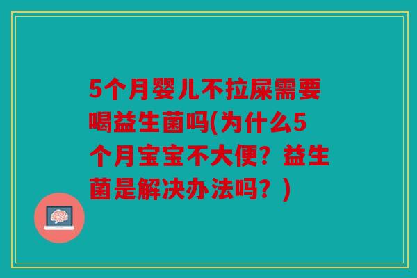 5个月婴儿不拉屎需要喝益生菌吗(为什么5个月宝宝不大便？益生菌是解决办法吗？)