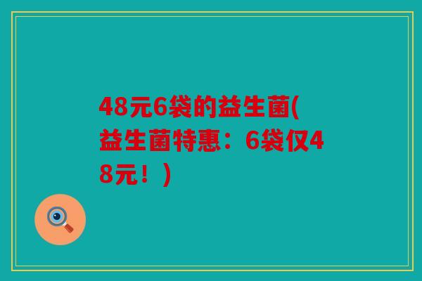 48元6袋的益生菌(益生菌特惠:6袋仅48元!) 48元6袋的益生菌(益生菌特惠:6袋仅48元!)
