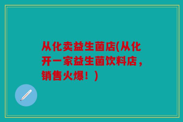 从化卖益生菌店(从化开一家益生菌饮料店，销售火爆！)