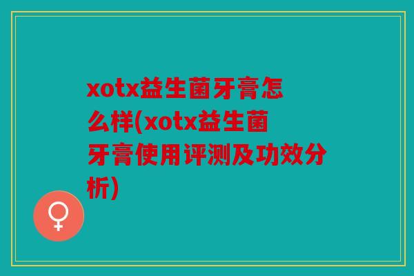 xotx益生菌牙膏怎么样(xotx益生菌牙膏使用评测及功效分析)