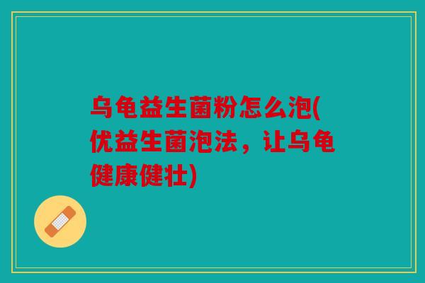 乌龟益生菌粉怎么泡(优益生菌泡法，让乌龟健康健壮)