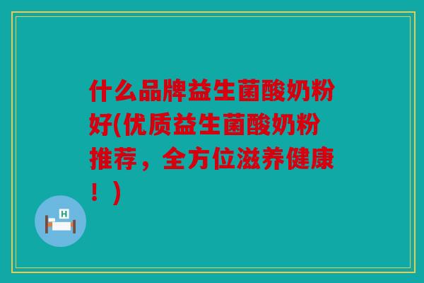 什么品牌益生菌酸奶粉好(优质益生菌酸奶粉推荐，全方位滋养健康！)
