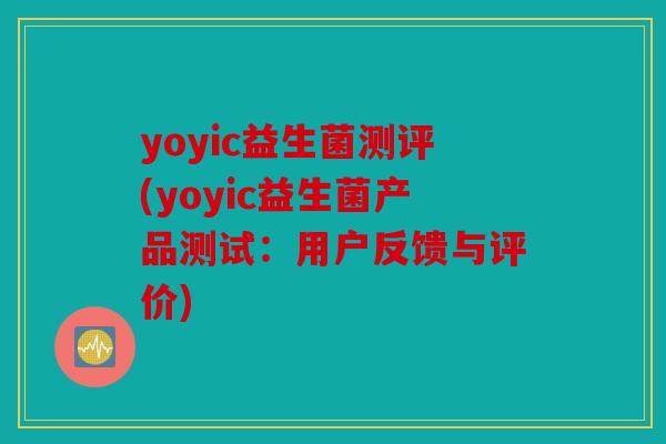 yoyic益生菌测评(yoyic益生菌产品测试：用户反馈与评价)